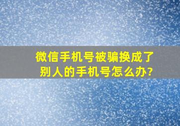 微信手机号被骗换成了别人的手机号怎么办?