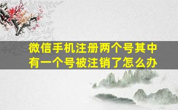 微信手机注册两个号其中有一个号被注销了怎么办