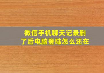 微信手机聊天记录删了后电脑登陆怎么还在