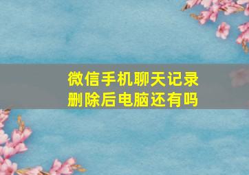 微信手机聊天记录删除后电脑还有吗