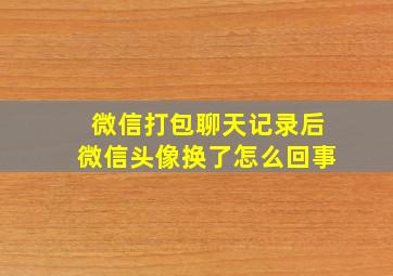 微信打包聊天记录后微信头像换了怎么回事