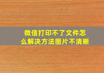 微信打印不了文件怎么解决方法图片不清晰