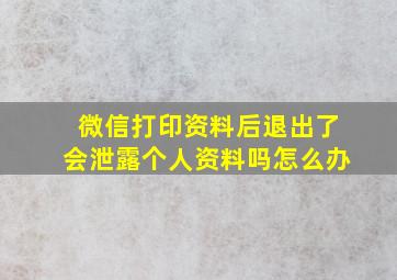 微信打印资料后退出了会泄露个人资料吗怎么办