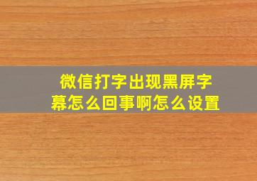 微信打字出现黑屏字幕怎么回事啊怎么设置