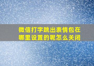 微信打字跳出表情包在哪里设置的呢怎么关闭