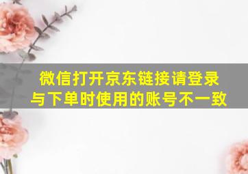 微信打开京东链接请登录与下单时使用的账号不一致