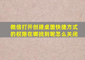 微信打开创建桌面快捷方式的权限在哪找到呢怎么关闭