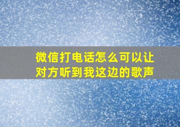 微信打电话怎么可以让对方听到我这边的歌声