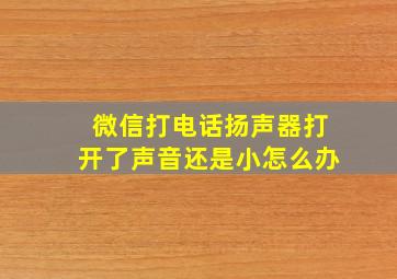 微信打电话扬声器打开了声音还是小怎么办