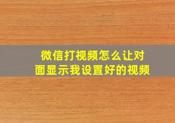 微信打视频怎么让对面显示我设置好的视频