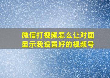 微信打视频怎么让对面显示我设置好的视频号