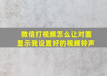 微信打视频怎么让对面显示我设置好的视频铃声