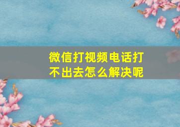 微信打视频电话打不出去怎么解决呢