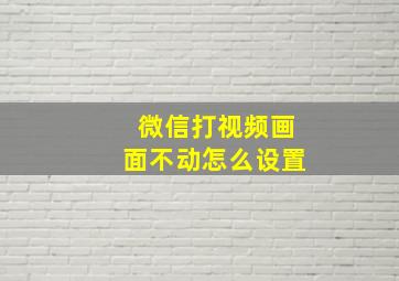 微信打视频画面不动怎么设置