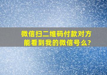 微信扫二维码付款对方能看到我的微信号么?