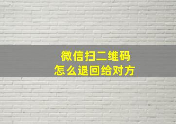 微信扫二维码怎么退回给对方