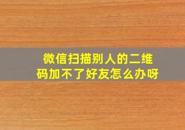 微信扫描别人的二维码加不了好友怎么办呀