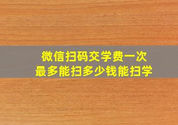 微信扫码交学费一次最多能扫多少钱能扫学