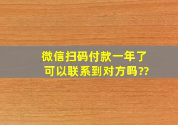 微信扫码付款一年了可以联系到对方吗??