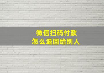 微信扫码付款怎么退回给别人