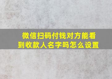 微信扫码付钱对方能看到收款人名字吗怎么设置