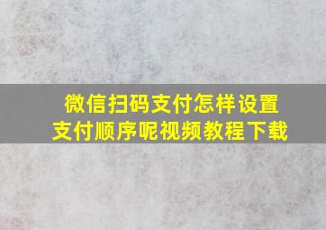 微信扫码支付怎样设置支付顺序呢视频教程下载