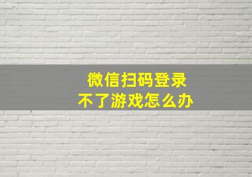 微信扫码登录不了游戏怎么办