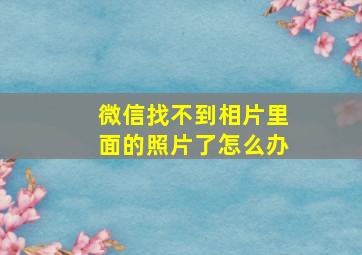 微信找不到相片里面的照片了怎么办