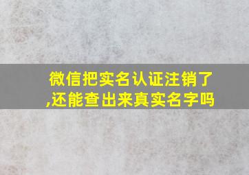 微信把实名认证注销了,还能查出来真实名字吗