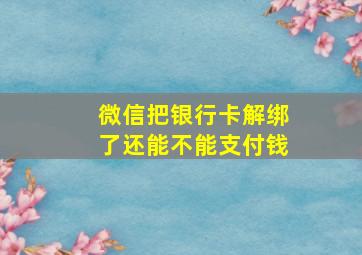 微信把银行卡解绑了还能不能支付钱