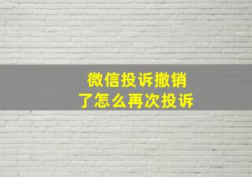 微信投诉撤销了怎么再次投诉