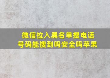 微信拉入黑名单搜电话号码能搜到吗安全吗苹果