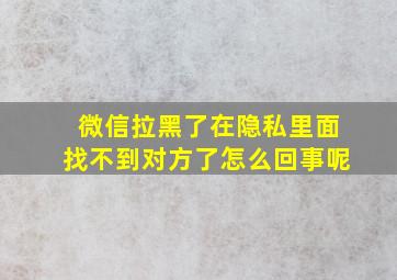 微信拉黑了在隐私里面找不到对方了怎么回事呢