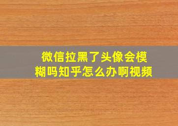 微信拉黑了头像会模糊吗知乎怎么办啊视频