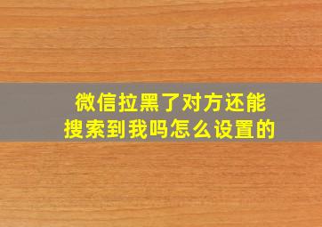 微信拉黑了对方还能搜索到我吗怎么设置的