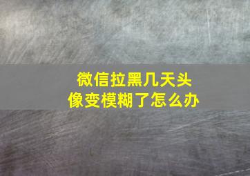 微信拉黑几天头像变模糊了怎么办