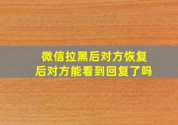 微信拉黑后对方恢复后对方能看到回复了吗