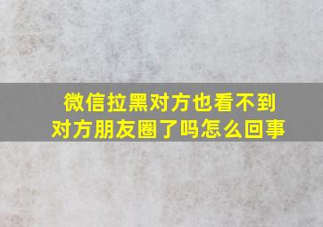 微信拉黑对方也看不到对方朋友圈了吗怎么回事