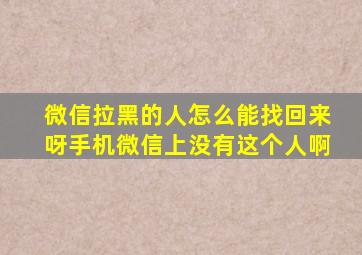 微信拉黑的人怎么能找回来呀手机微信上没有这个人啊