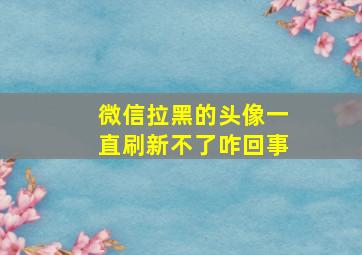 微信拉黑的头像一直刷新不了咋回事