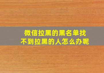 微信拉黑的黑名单找不到拉黑的人怎么办呢