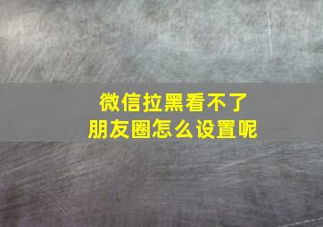 微信拉黑看不了朋友圈怎么设置呢