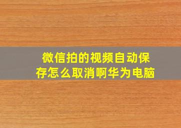 微信拍的视频自动保存怎么取消啊华为电脑