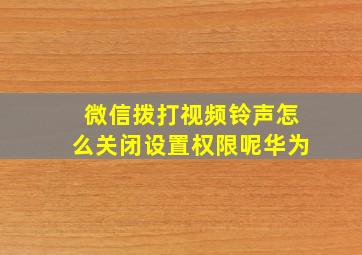 微信拨打视频铃声怎么关闭设置权限呢华为