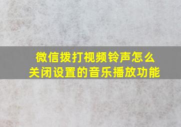 微信拨打视频铃声怎么关闭设置的音乐播放功能