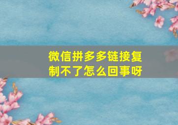 微信拼多多链接复制不了怎么回事呀