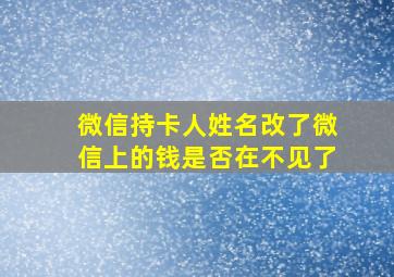 微信持卡人姓名改了微信上的钱是否在不见了