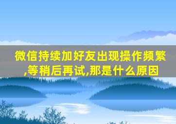 微信持续加好友出现操作频繁,等稍后再试,那是什么原因