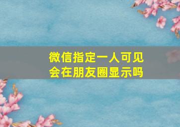 微信指定一人可见会在朋友圈显示吗