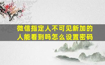 微信指定人不可见新加的人能看到吗怎么设置密码